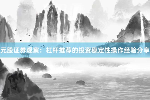 元股证券观察：杠杆推荐的投资稳定性操作经验分享
