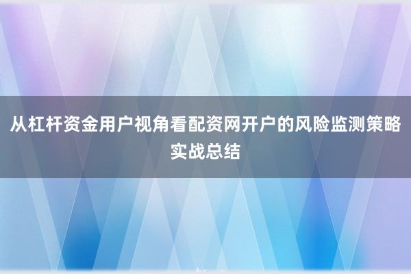 从杠杆资金用户视角看配资网开户的风险监测策略实战总结