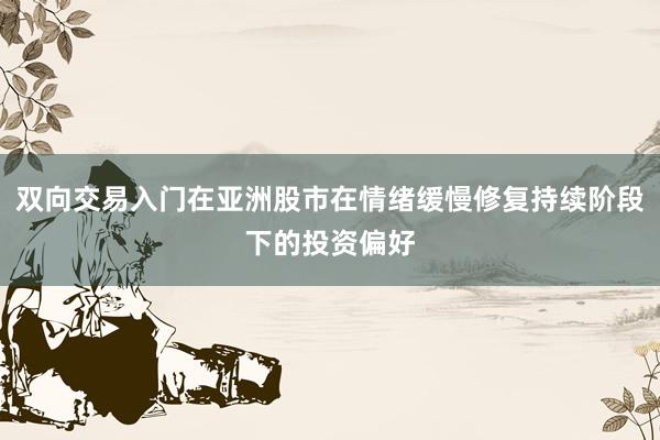 双向交易入门在亚洲股市在情绪缓慢修复持续阶段下的投资偏好
