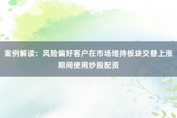 案例解读：风险偏好客户在市场维持板块交替上涨期间使用炒股配资