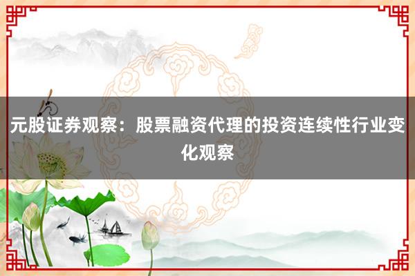 元股证券观察：股票融资代理的投资连续性行业变化观察