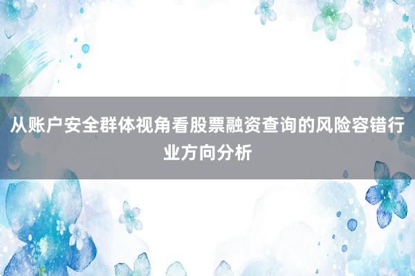 从账户安全群体视角看股票融资查询的风险容错行业方向分析