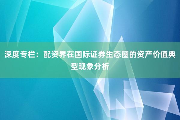 深度专栏：配资界在国际证券生态圈的资产价值典型现象分析