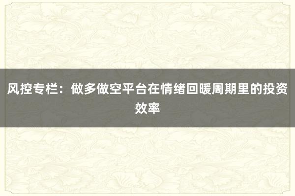 风控专栏：做多做空平台在情绪回暖周期里的投资效率