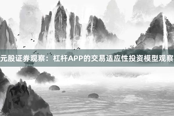 元股证券观察：杠杆APP的交易适应性投资模型观察