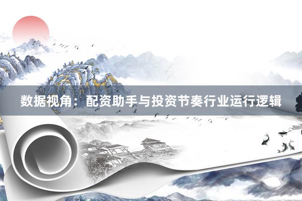 数据视角：配资助手与投资节奏行业运行逻辑