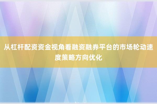 从杠杆配资资金视角看融资融券平台的市场轮动速度策略方向优化