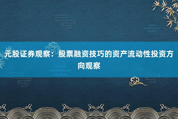 元股证券观察：股票融资技巧的资产流动性投资方向观察