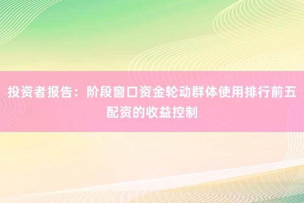 投资者报告：阶段窗口资金轮动群体使用排行前五配资的收益控制