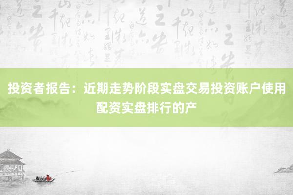 投资者报告：近期走势阶段实盘交易投资账户使用配资实盘排行的产