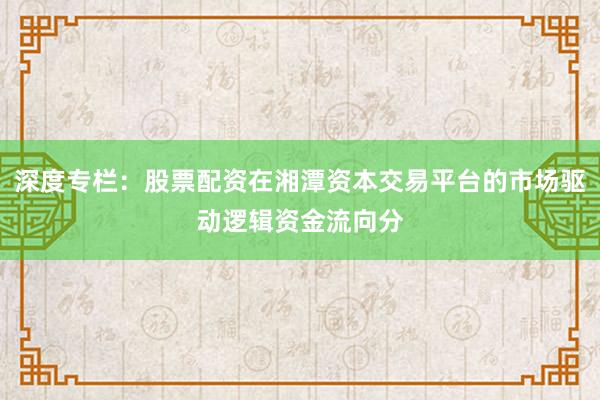 深度专栏：股票配资在湘潭资本交易平台的市场驱动逻辑资金流向分