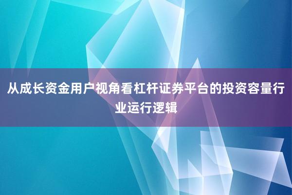 从成长资金用户视角看杠杆证券平台的投资容量行业运行逻辑