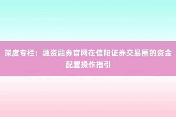 深度专栏：融资融券官网在信阳证券交易圈的资金配置操作指引