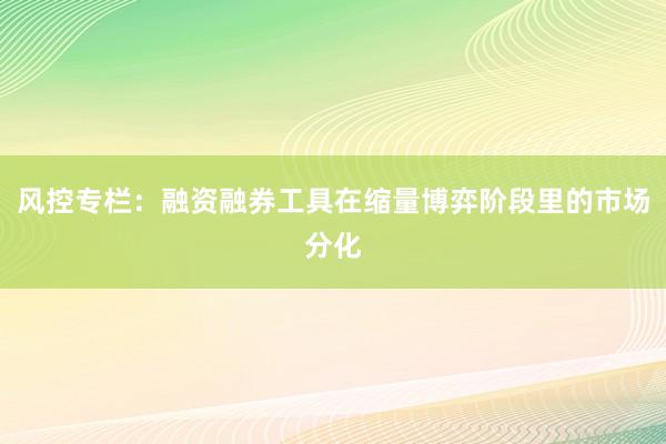 风控专栏：融资融券工具在缩量博弈阶段里的市场分化