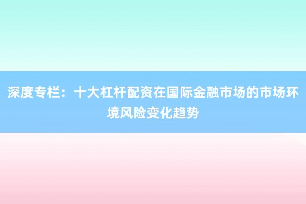 深度专栏：十大杠杆配资在国际金融市场的市场环境风险变化趋势
