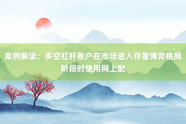 案例解读：多空杠杆账户在市场进入存量博弈格局阶段时使用网上配