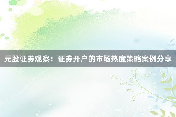元股证券观察：证券开户的市场热度策略案例分享