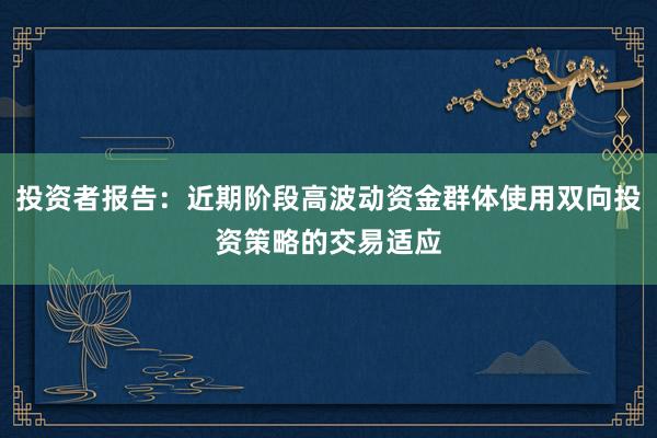 投资者报告：近期阶段高波动资金群体使用双向投资策略的交易适应