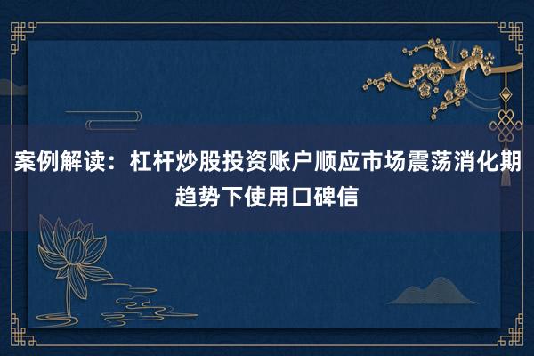 案例解读：杠杆炒股投资账户顺应市场震荡消化期趋势下使用口碑信