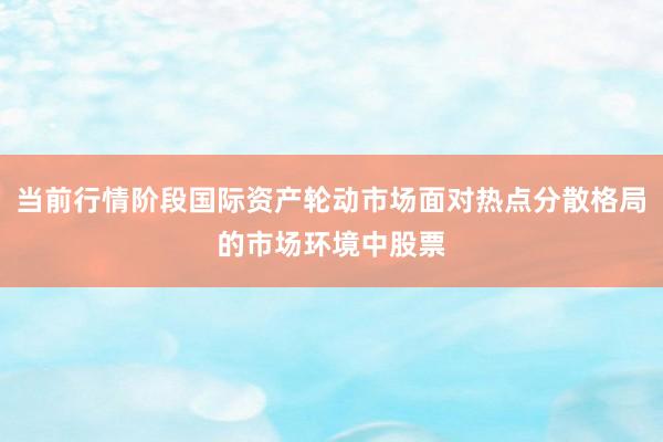 当前行情阶段国际资产轮动市场面对热点分散格局的市场环境中股票