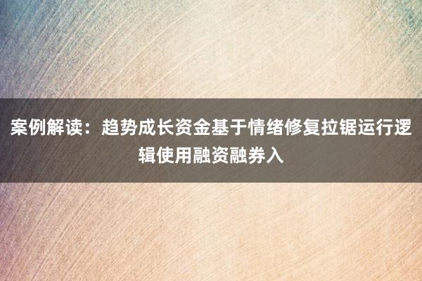 案例解读：趋势成长资金基于情绪修复拉锯运行逻辑使用融资融券入