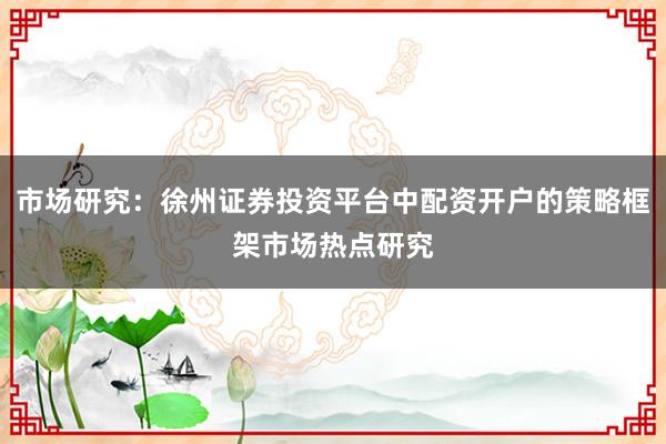 市场研究：徐州证券投资平台中配资开户的策略框架市场热点研究