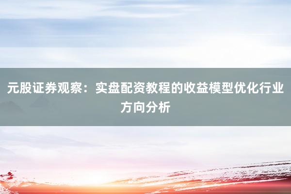 元股证券观察：实盘配资教程的收益模型优化行业方向分析
