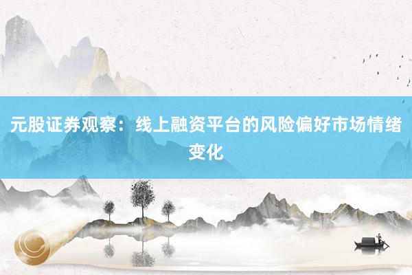 元股证券观察：线上融资平台的风险偏好市场情绪变化