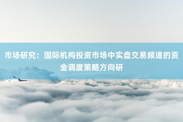 市场研究：国际机构投资市场中实盘交易频道的资金调度策略方向研