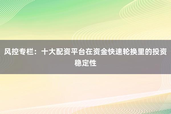 风控专栏：十大配资平台在资金快速轮换里的投资稳定性