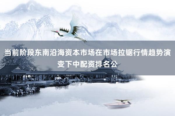 当前阶段东南沿海资本市场在市场拉锯行情趋势演变下中配资排名公