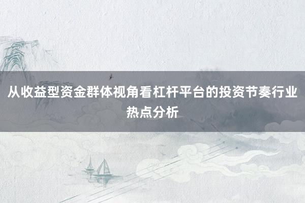 从收益型资金群体视角看杠杆平台的投资节奏行业热点分析