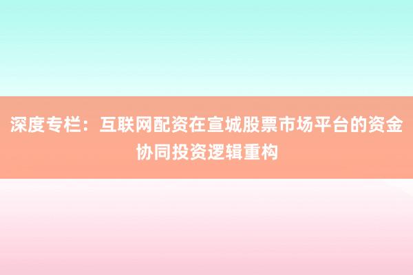 深度专栏：互联网配资在宣城股票市场平台的资金协同投资逻辑重构