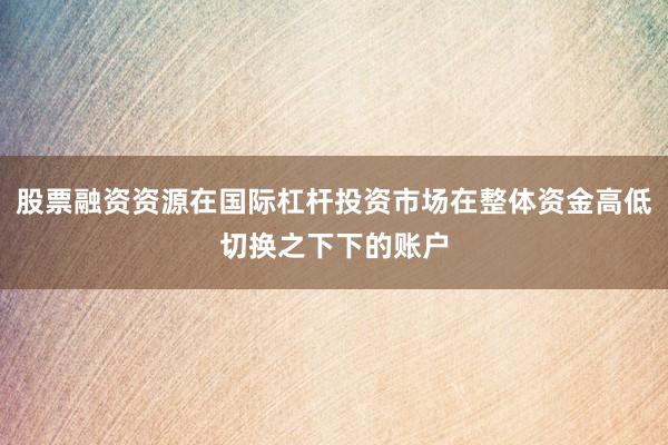 股票融资资源在国际杠杆投资市场在整体资金高低切换之下下的账户