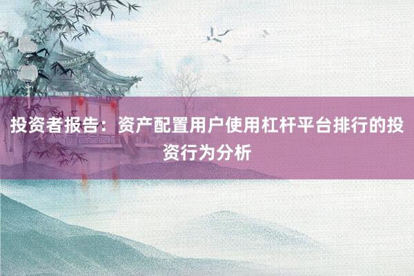 投资者报告：资产配置用户使用杠杆平台排行的投资行为分析