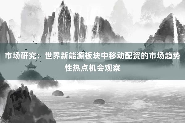 市场研究：世界新能源板块中移动配资的市场趋势性热点机会观察