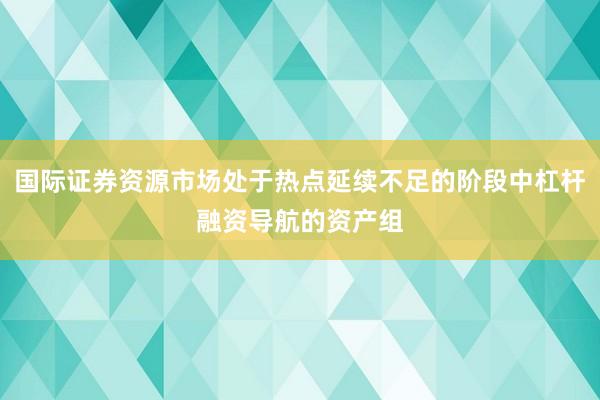 国际证券资源市场处于热点延续不足的阶段中杠杆融资导航的资产组