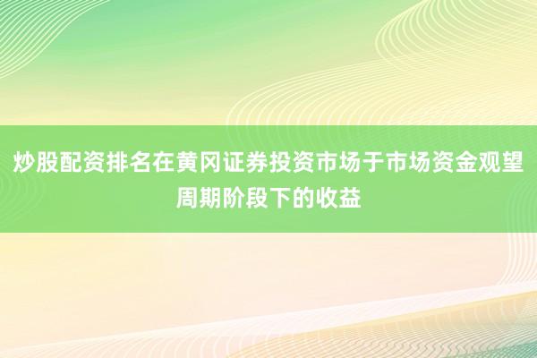 炒股配资排名在黄冈证券投资市场于市场资金观望周期阶段下的收益