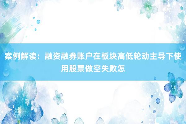 案例解读：融资融券账户在板块高低轮动主导下使用股票做空失败怎