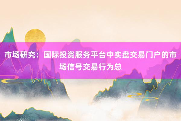 市场研究：国际投资服务平台中实盘交易门户的市场信号交易行为总