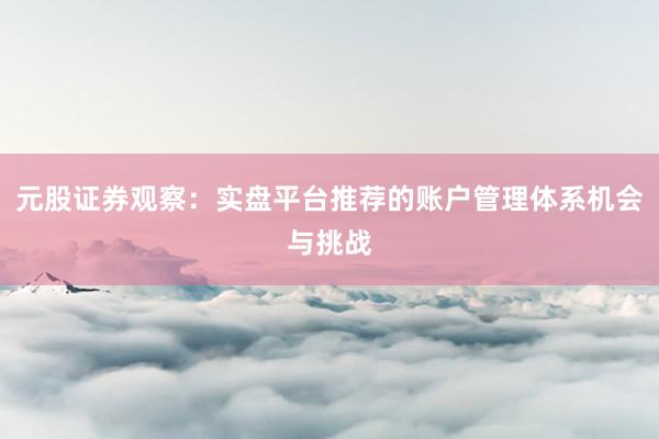 元股证券观察:实盘平台推荐的账户管理体系机会与挑战