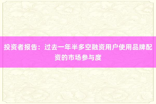 投资者报告：过去一年半多空融资用户使用品牌配资的市场参与度