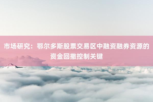 市场研究：鄂尔多斯股票交易区中融资融券资源的资金回撤控制关键