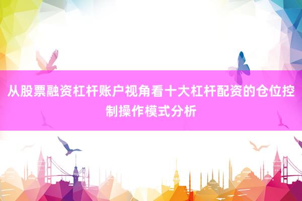 从股票融资杠杆账户视角看十大杠杆配资的仓位控制操作模式分析