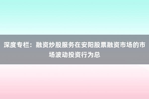 深度专栏：融资炒股服务在安阳股票融资市场的市场波动投资行为总
