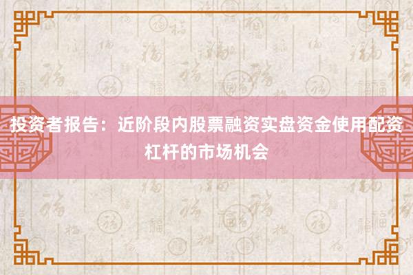投资者报告：近阶段内股票融资实盘资金使用配资杠杆的市场机会