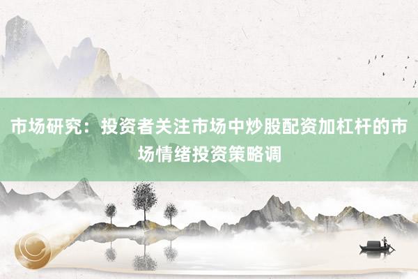 市场研究：投资者关注市场中炒股配资加杠杆的市场情绪投资策略调
