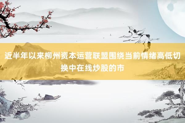 近半年以来柳州资本运营联盟围绕当前情绪高低切换中在线炒股的市