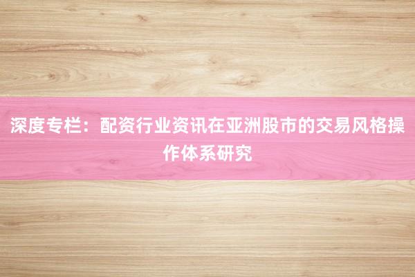 深度专栏：配资行业资讯在亚洲股市的交易风格操作体系研究