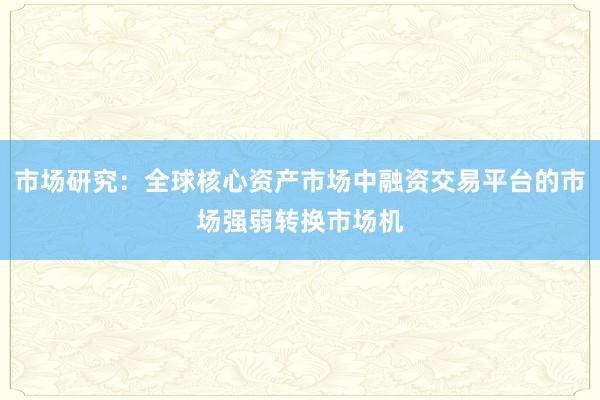 市场研究：全球核心资产市场中融资交易平台的市场强弱转换市场机
